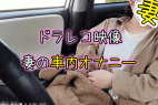 【個人撮影NTR】NO.60 妻の車内/妻友の秘密オナニー
